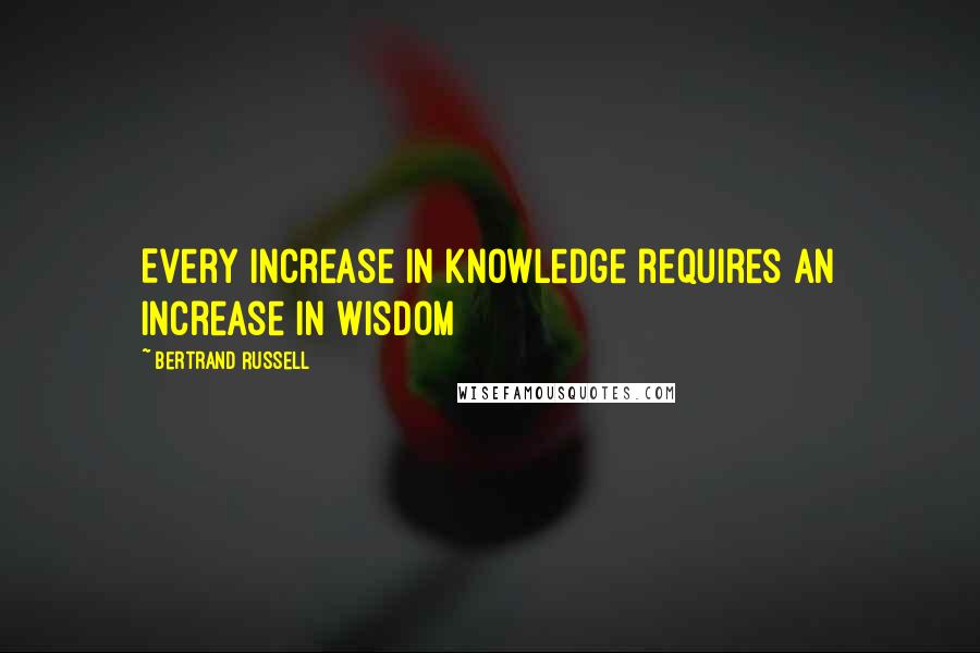 Bertrand Russell Quotes: Every increase in knowledge requires an increase in wisdom