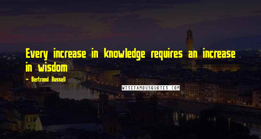 Bertrand Russell Quotes: Every increase in knowledge requires an increase in wisdom