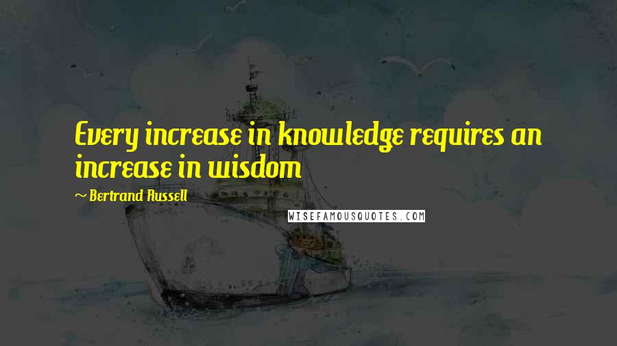 Bertrand Russell Quotes: Every increase in knowledge requires an increase in wisdom