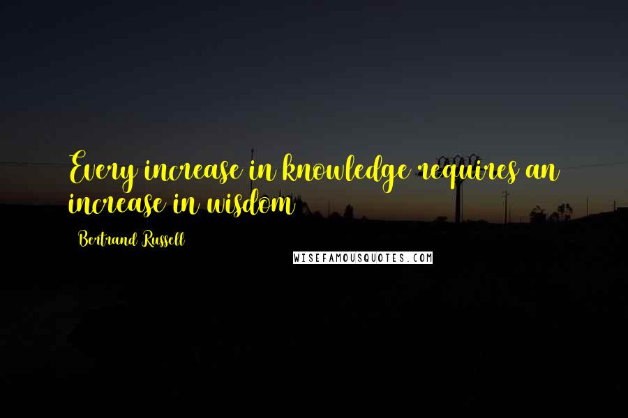 Bertrand Russell Quotes: Every increase in knowledge requires an increase in wisdom