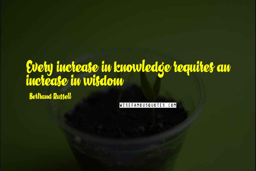 Bertrand Russell Quotes: Every increase in knowledge requires an increase in wisdom