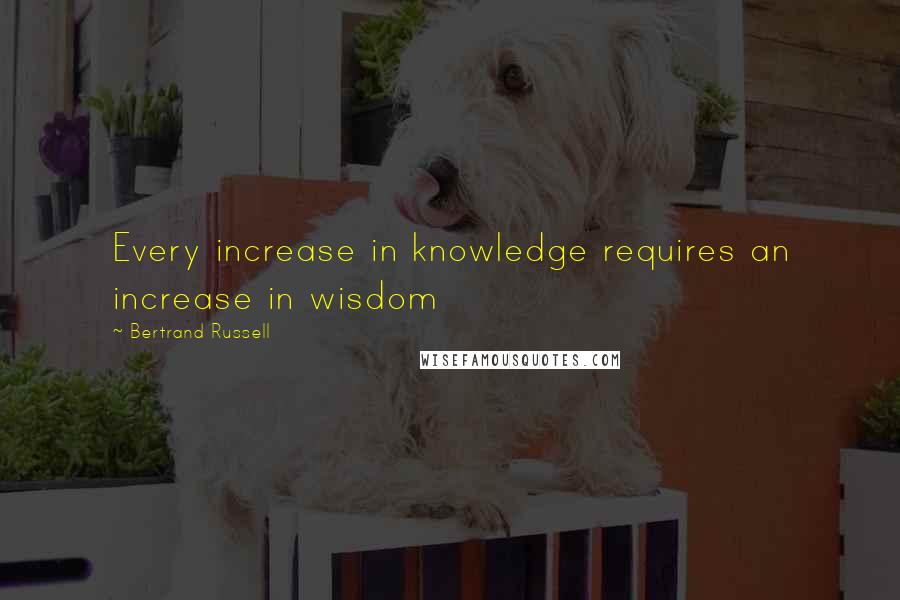 Bertrand Russell Quotes: Every increase in knowledge requires an increase in wisdom