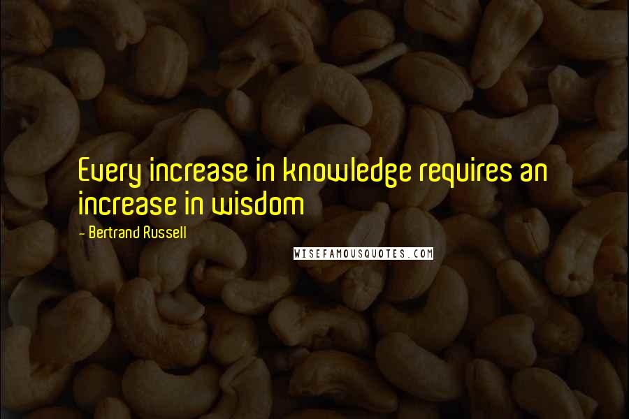 Bertrand Russell Quotes: Every increase in knowledge requires an increase in wisdom