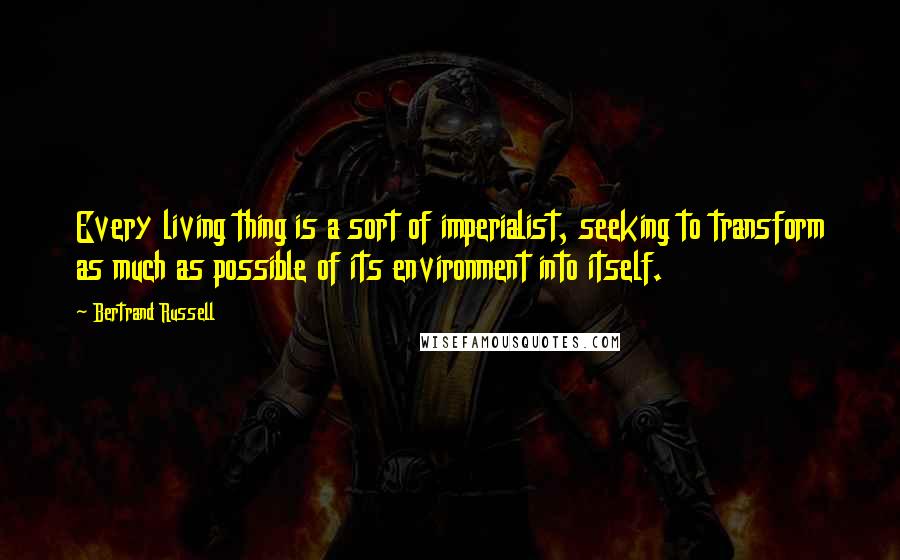 Bertrand Russell Quotes: Every living thing is a sort of imperialist, seeking to transform as much as possible of its environment into itself.