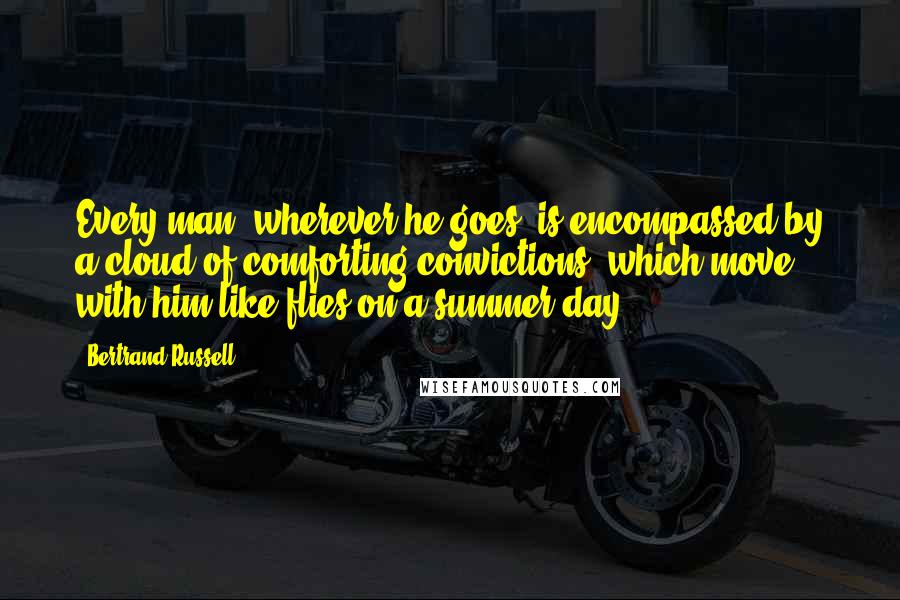 Bertrand Russell Quotes: Every man, wherever he goes, is encompassed by a cloud of comforting convictions, which move with him like flies on a summer day.