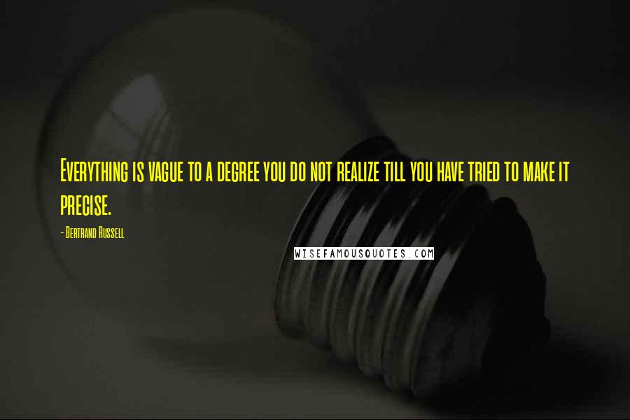 Bertrand Russell Quotes: Everything is vague to a degree you do not realize till you have tried to make it precise.