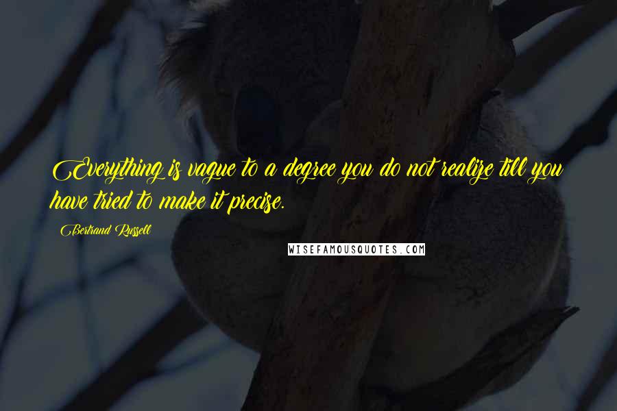 Bertrand Russell Quotes: Everything is vague to a degree you do not realize till you have tried to make it precise.