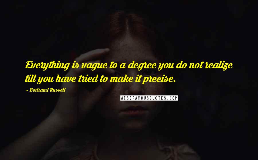 Bertrand Russell Quotes: Everything is vague to a degree you do not realize till you have tried to make it precise.