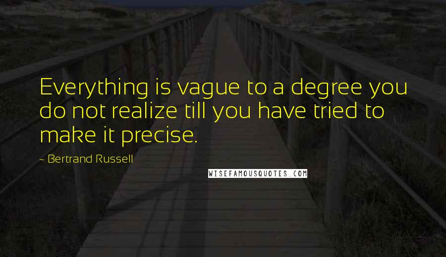 Bertrand Russell Quotes: Everything is vague to a degree you do not realize till you have tried to make it precise.