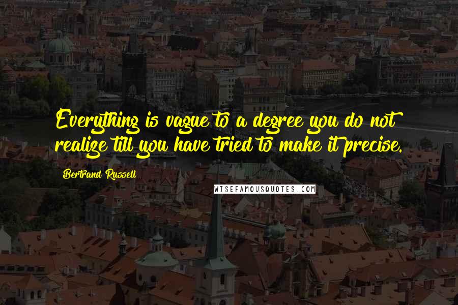 Bertrand Russell Quotes: Everything is vague to a degree you do not realize till you have tried to make it precise.
