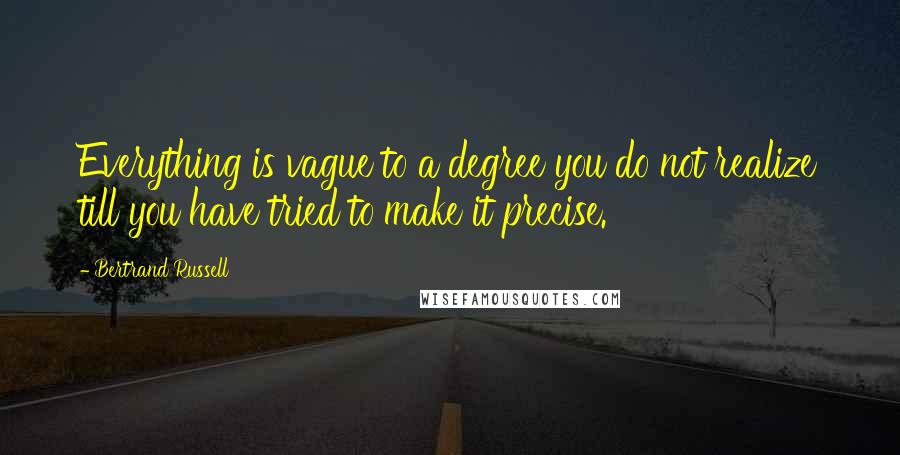 Bertrand Russell Quotes: Everything is vague to a degree you do not realize till you have tried to make it precise.