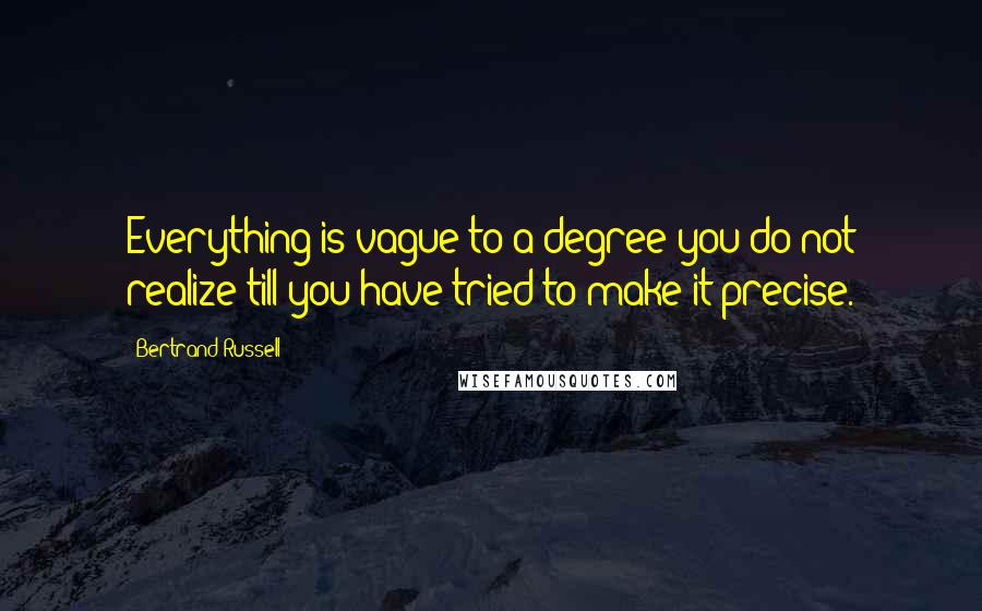 Bertrand Russell Quotes: Everything is vague to a degree you do not realize till you have tried to make it precise.