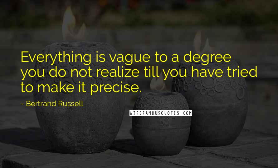 Bertrand Russell Quotes: Everything is vague to a degree you do not realize till you have tried to make it precise.
