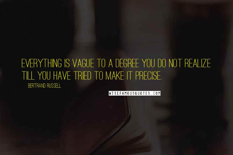 Bertrand Russell Quotes: Everything is vague to a degree you do not realize till you have tried to make it precise.