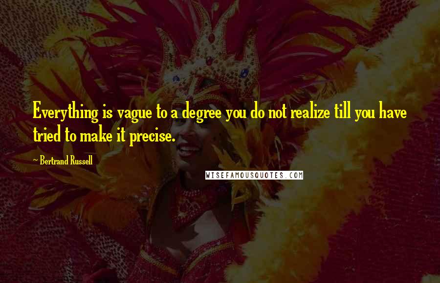 Bertrand Russell Quotes: Everything is vague to a degree you do not realize till you have tried to make it precise.