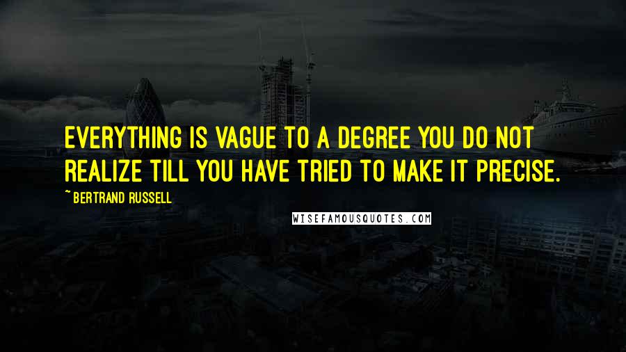Bertrand Russell Quotes: Everything is vague to a degree you do not realize till you have tried to make it precise.