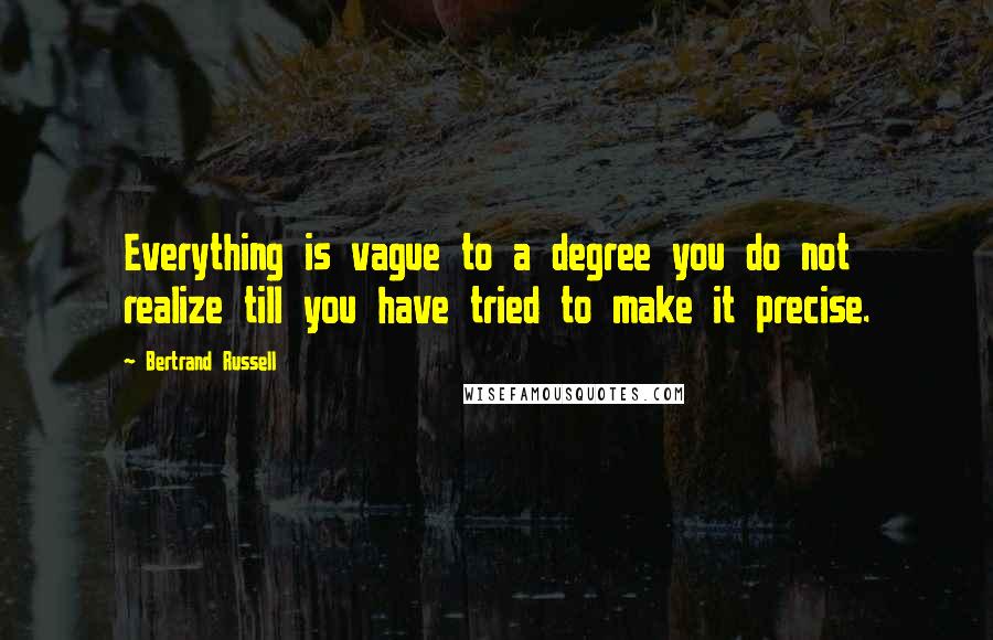Bertrand Russell Quotes: Everything is vague to a degree you do not realize till you have tried to make it precise.