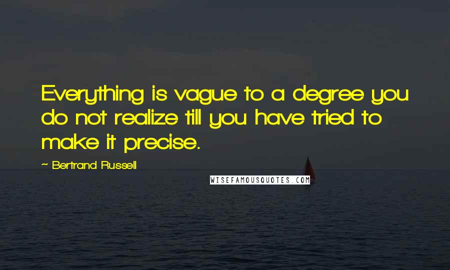 Bertrand Russell Quotes: Everything is vague to a degree you do not realize till you have tried to make it precise.