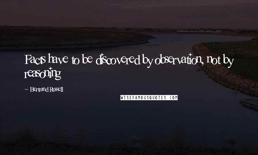 Bertrand Russell Quotes: Facts have to be discovered by observation, not by reasoning