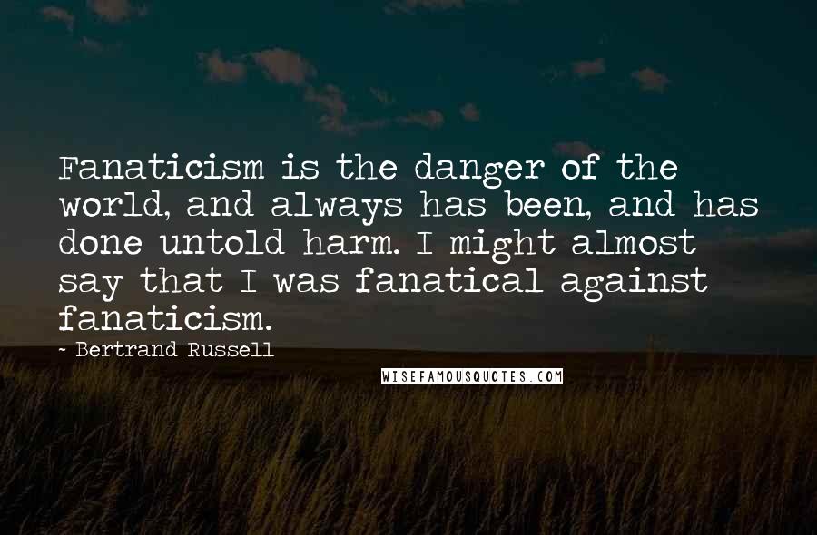 Bertrand Russell Quotes: Fanaticism is the danger of the world, and always has been, and has done untold harm. I might almost say that I was fanatical against fanaticism.