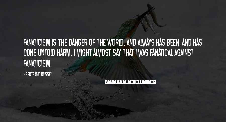 Bertrand Russell Quotes: Fanaticism is the danger of the world, and always has been, and has done untold harm. I might almost say that I was fanatical against fanaticism.