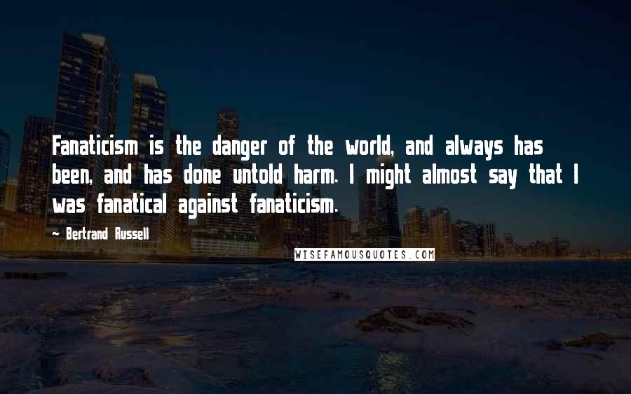 Bertrand Russell Quotes: Fanaticism is the danger of the world, and always has been, and has done untold harm. I might almost say that I was fanatical against fanaticism.