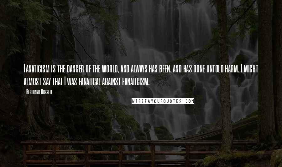 Bertrand Russell Quotes: Fanaticism is the danger of the world, and always has been, and has done untold harm. I might almost say that I was fanatical against fanaticism.