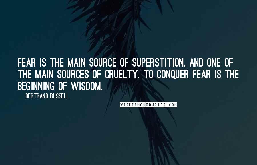 Bertrand Russell Quotes: Fear is the main source of superstition, and one of the main sources of cruelty. To conquer fear is the beginning of wisdom.