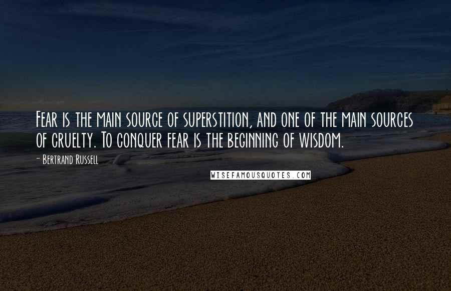 Bertrand Russell Quotes: Fear is the main source of superstition, and one of the main sources of cruelty. To conquer fear is the beginning of wisdom.