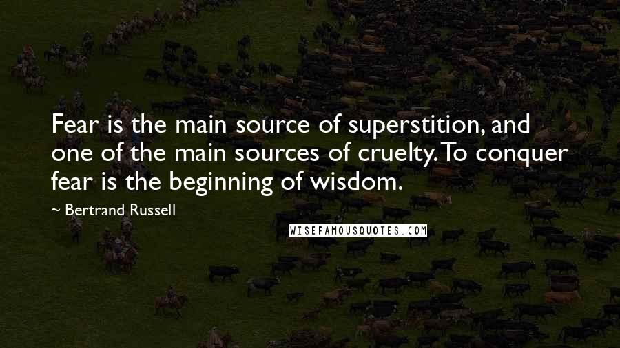 Bertrand Russell Quotes: Fear is the main source of superstition, and one of the main sources of cruelty. To conquer fear is the beginning of wisdom.