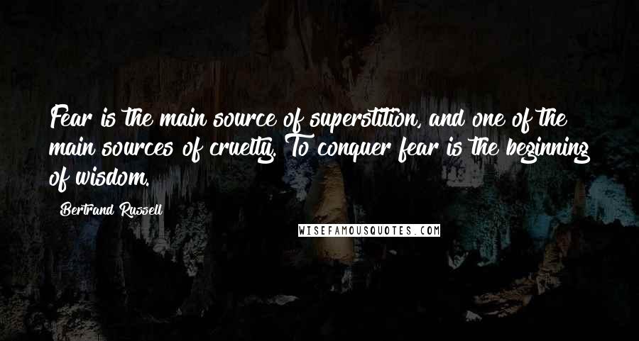 Bertrand Russell Quotes: Fear is the main source of superstition, and one of the main sources of cruelty. To conquer fear is the beginning of wisdom.