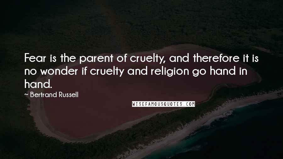 Bertrand Russell Quotes: Fear is the parent of cruelty, and therefore it is no wonder if cruelty and religion go hand in hand.