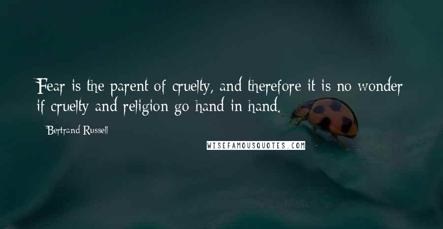 Bertrand Russell Quotes: Fear is the parent of cruelty, and therefore it is no wonder if cruelty and religion go hand in hand.