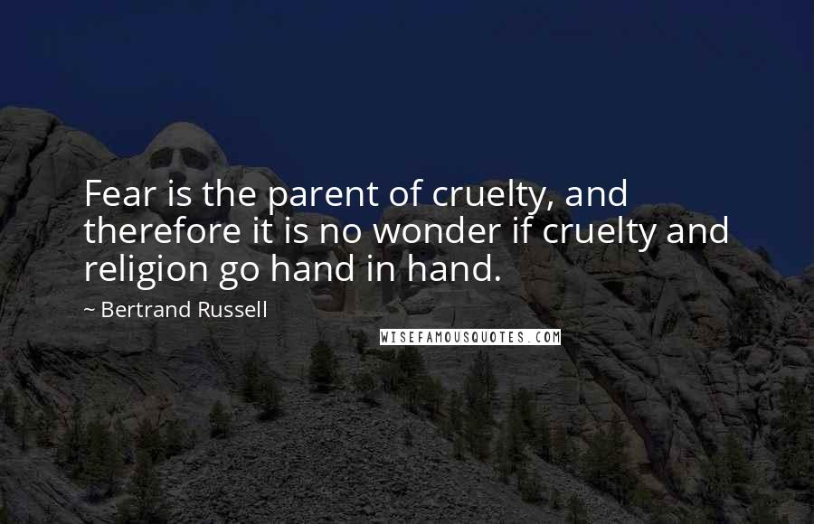 Bertrand Russell Quotes: Fear is the parent of cruelty, and therefore it is no wonder if cruelty and religion go hand in hand.