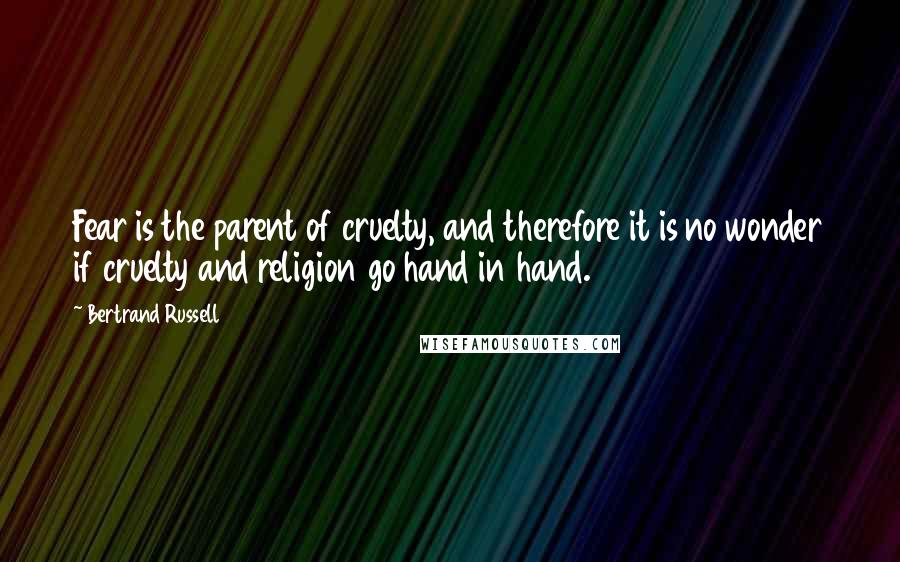 Bertrand Russell Quotes: Fear is the parent of cruelty, and therefore it is no wonder if cruelty and religion go hand in hand.