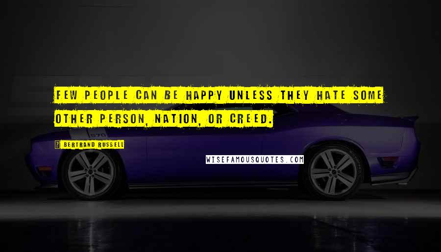 Bertrand Russell Quotes: Few people can be happy unless they hate some other person, nation, or creed.