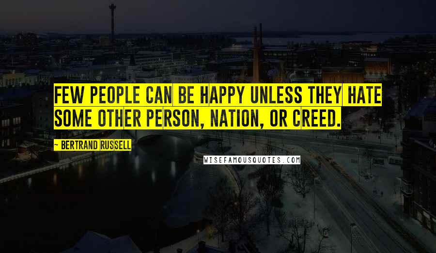 Bertrand Russell Quotes: Few people can be happy unless they hate some other person, nation, or creed.