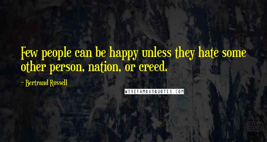 Bertrand Russell Quotes: Few people can be happy unless they hate some other person, nation, or creed.