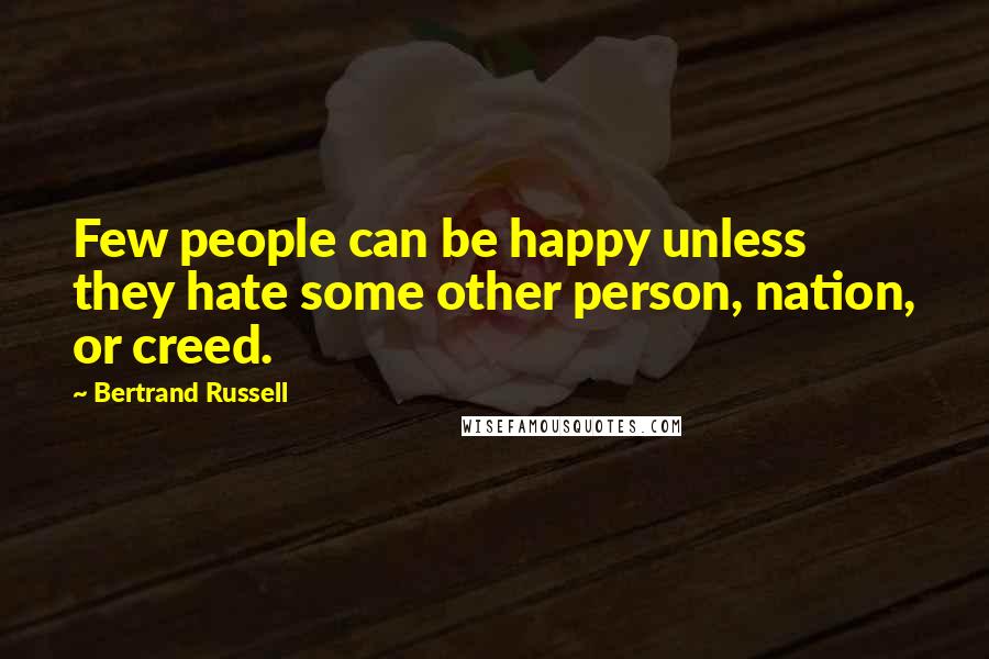 Bertrand Russell Quotes: Few people can be happy unless they hate some other person, nation, or creed.