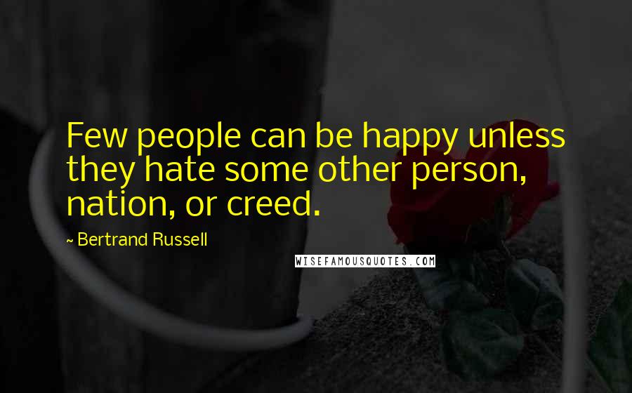 Bertrand Russell Quotes: Few people can be happy unless they hate some other person, nation, or creed.