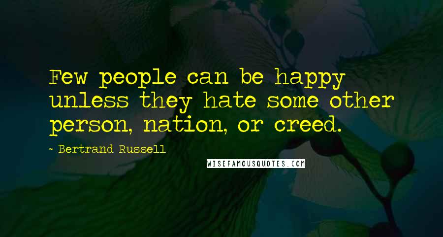 Bertrand Russell Quotes: Few people can be happy unless they hate some other person, nation, or creed.