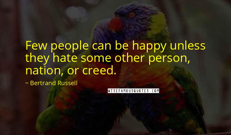 Bertrand Russell Quotes: Few people can be happy unless they hate some other person, nation, or creed.