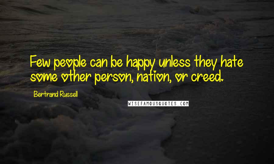 Bertrand Russell Quotes: Few people can be happy unless they hate some other person, nation, or creed.