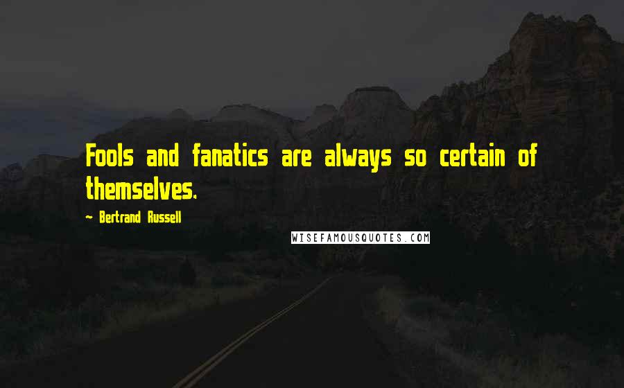 Bertrand Russell Quotes: Fools and fanatics are always so certain of themselves.