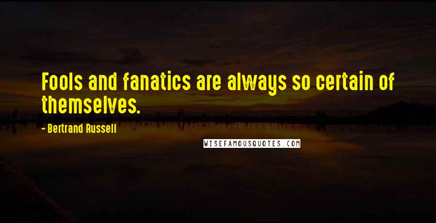 Bertrand Russell Quotes: Fools and fanatics are always so certain of themselves.