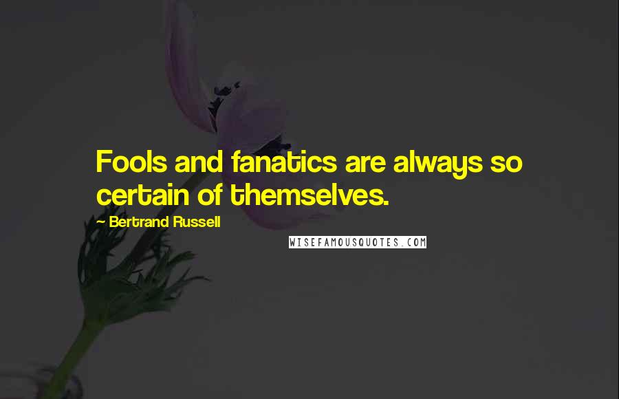 Bertrand Russell Quotes: Fools and fanatics are always so certain of themselves.