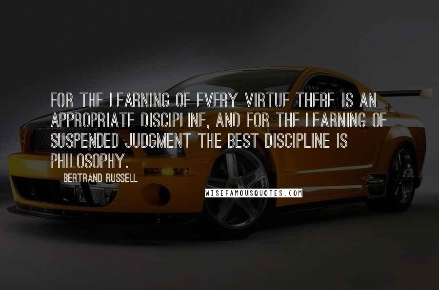 Bertrand Russell Quotes: For the learning of every virtue there is an appropriate discipline, and for the learning of suspended judgment the best discipline is philosophy.