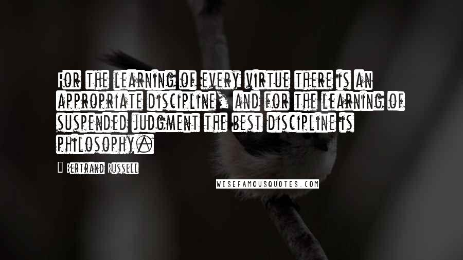 Bertrand Russell Quotes: For the learning of every virtue there is an appropriate discipline, and for the learning of suspended judgment the best discipline is philosophy.