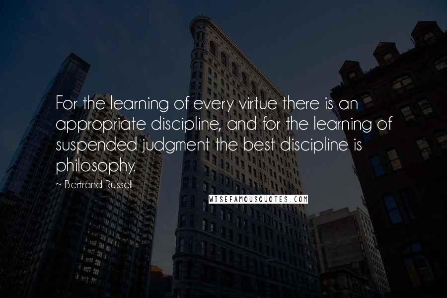 Bertrand Russell Quotes: For the learning of every virtue there is an appropriate discipline, and for the learning of suspended judgment the best discipline is philosophy.