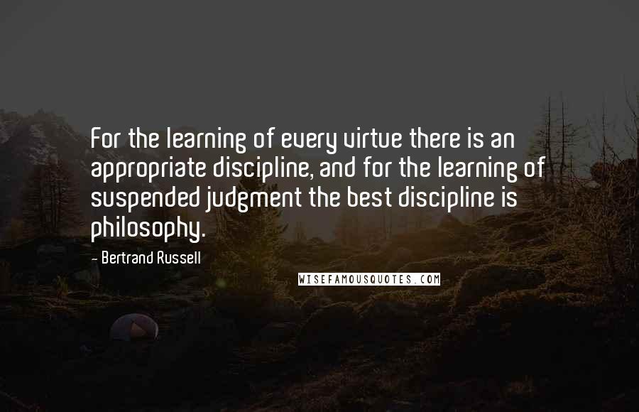 Bertrand Russell Quotes: For the learning of every virtue there is an appropriate discipline, and for the learning of suspended judgment the best discipline is philosophy.